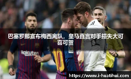 巴塞罗那宣布梅西离队，皇马直言对手损失大可喜可贺